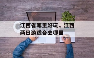 江西省哪里好玩，江西两日游适合去哪里