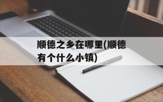 顺德之乡在哪里(顺德有个什么小镇)