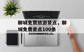 聊城免费旅游景点，聊城免费景点100条