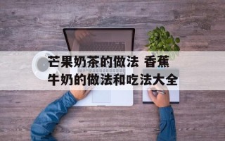 芒果奶茶的做法 香蕉牛奶的做法和吃法大全