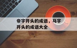 帝字开头的成语，马字开头的成语大全