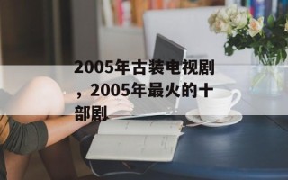 2005年古装电视剧，2005年最火的十部剧