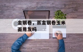 金银卷，蒸金银卷玉米面用发吗