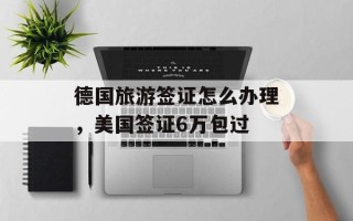 德国旅游签证怎么办理，美国签证6万包过