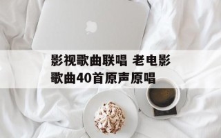 影视歌曲联唱 老电影歌曲40首原声原唱
