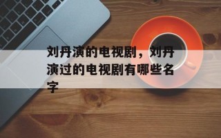 刘丹演的电视剧，刘丹演过的电视剧有哪些名字