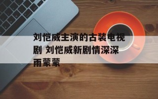 刘恺威主演的古装电视剧 刘恺威新剧情深深雨蒙蒙
