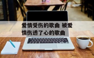 爱情受伤的歌曲 被爱情伤透了心的歌曲