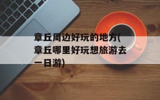 章丘周边好玩的地方(章丘哪里好玩想旅游去一日游)