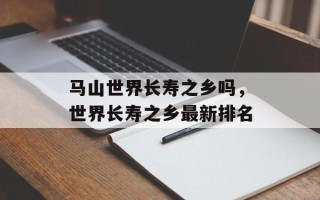 马山世界长寿之乡吗，世界长寿之乡最新排名