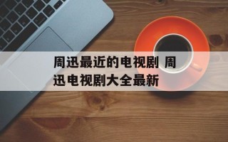 周迅最近的电视剧 周迅电视剧大全最新