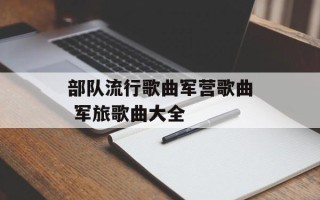 部队流行歌曲军营歌曲 军旅歌曲大全