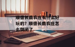 顺德长鹿农庄有什么好玩的？顺德长鹿农庄怎么倒闭了