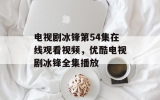 电视剧冰锋第54集在线观看视频，优酷电视剧冰锋全集播放