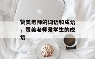 赞美老师的词语和成语，赞美老师爱学生的成语