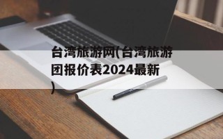 台湾旅游网(台湾旅游团报价表2024最新)