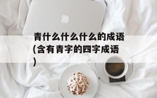 青什么什么什么的成语(含有青字的四字成语)