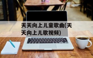 天天向上儿童歌曲(天天向上儿歌视频)