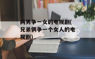 两男争一女的电视剧(兄弟俩争一个女人的电视剧)