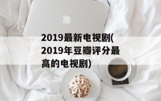 2019最新电视剧(2019年豆瓣评分最高的电视剧)