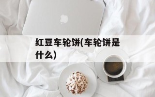 红豆车轮饼(车轮饼是什么)