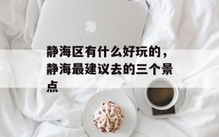 静海区有什么好玩的，静海最建议去的三个景点