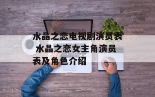 水晶之恋电视剧演员表 水晶之恋女主角演员表及角色介绍