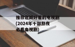 推荐近期好看的电视剧(2024年十部熬夜必看电视剧)