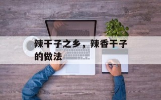 辣干子之乡，辣香干子的做法
