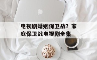 电视剧婚姻保卫战？家庭保卫战电视剧全集