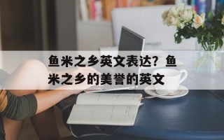 鱼米之乡英文表达？鱼米之乡的美誉的英文