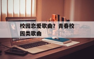 校园恋爱歌曲？青春校园类歌曲