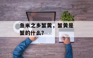 鱼米之乡蟹黄，蟹黄是蟹的什么？