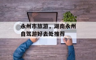 永州市旅游，湖南永州自驾游好去处推荐