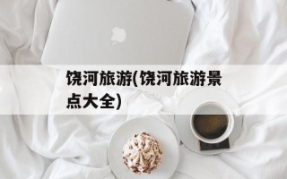 饶河旅游(饶河旅游景点大全)
