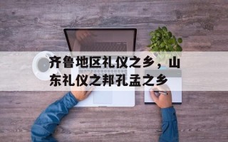 齐鲁地区礼仪之乡，山东礼仪之邦孔孟之乡