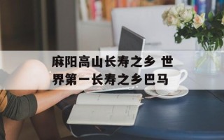麻阳高山长寿之乡 世界第一长寿之乡巴马