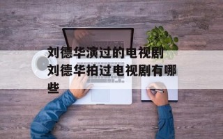 刘德华演过的电视剧 刘德华拍过电视剧有哪些