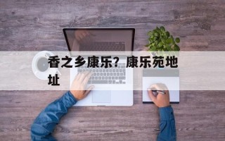香之乡康乐？康乐苑地址