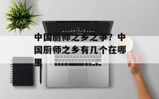中国厨师之乡之争？中国厨师之乡有几个在哪里