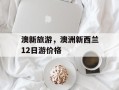 澳新旅游，澳洲新西兰12日游价格