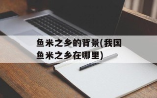 鱼米之乡的背景(我国鱼米之乡在哪里)