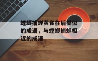 螳螂捕蝉黄雀在后类似的成语，与螳螂捕蝉相近的成语