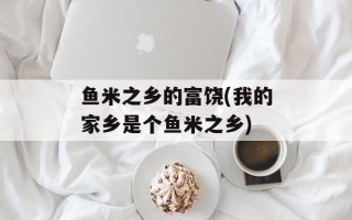 鱼米之乡的富饶(我的家乡是个鱼米之乡)
