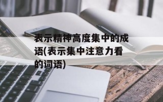 表示精神高度集中的成语(表示集中注意力看的词语)