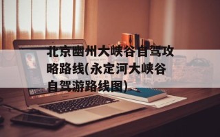 北京幽州大峡谷自驾攻略路线(永定河大峡谷自驾游路线图)