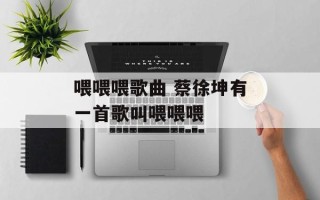 喂喂喂歌曲 蔡徐坤有一首歌叫喂喂喂
