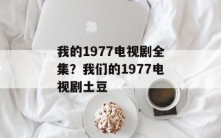 我的1977电视剧全集？我们的1977电视剧土豆