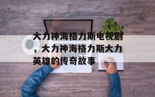 大力神海格力斯电视剧，大力神海格力斯大力英雄的传奇故事