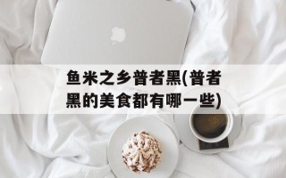 鱼米之乡普者黑(普者黑的美食都有哪一些)